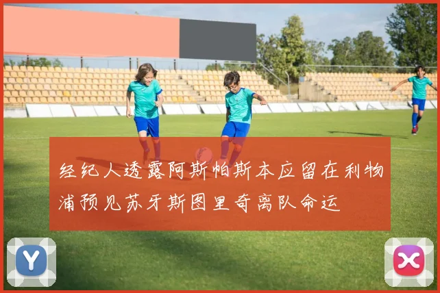 经纪人透露阿斯帕斯本应留在利物浦预见苏牙斯图里奇离队命运
