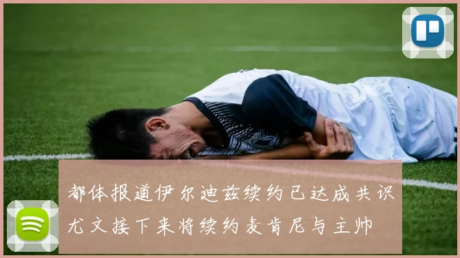 都体报道伊尔迪兹续约已达成共识尤文接下来将续约麦肯尼与主帅