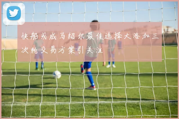 快船或成马绍尔最佳选择大洛加三次轮交易方案引关注
