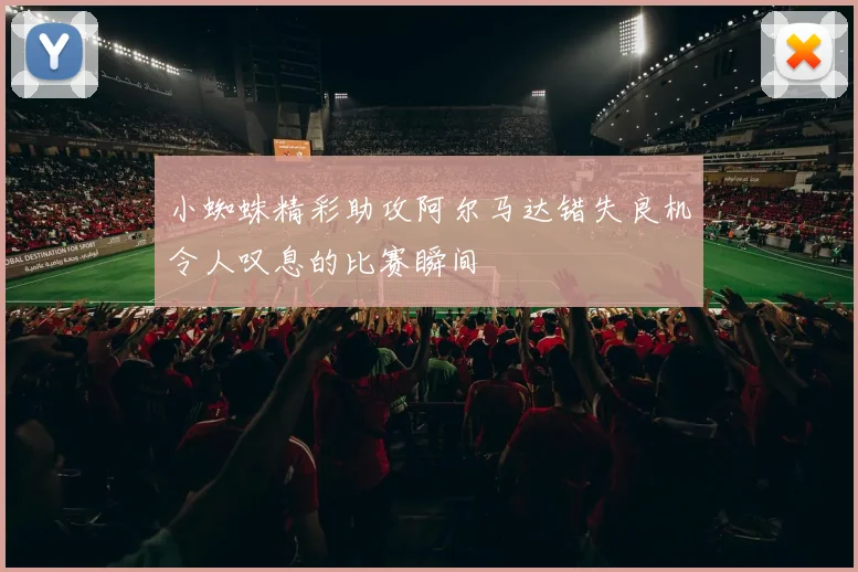 小蜘蛛精彩助攻阿尔马达错失良机令人叹息的比赛瞬间