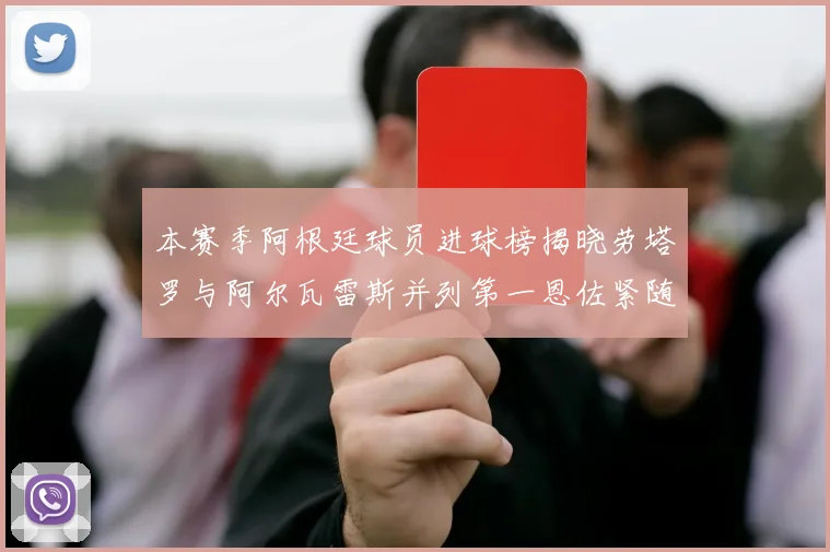 本赛季阿根廷球员进球榜揭晓劳塔罗与阿尔瓦雷斯并列第一恩佐紧随其后