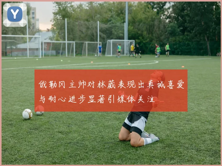 俄勒冈主帅对林葳表现出真诚喜爱与耐心进步显著引媒体关注