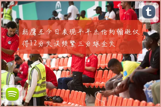 新鹰王今日表现平平杰伦约翰逊仅得12分失误频繁三分球全失