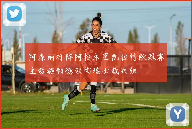 阿森纳对阵阿拉木图凯拉特欧冠赛主裁施耐德领衔瑞士裁判组