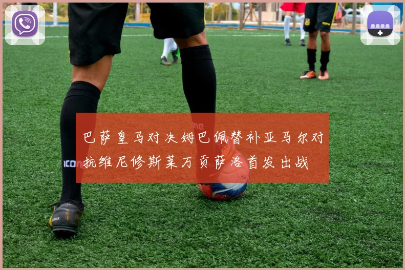 巴萨皇马对决姆巴佩替补亚马尔对抗维尼修斯莱万贡萨洛首发出战