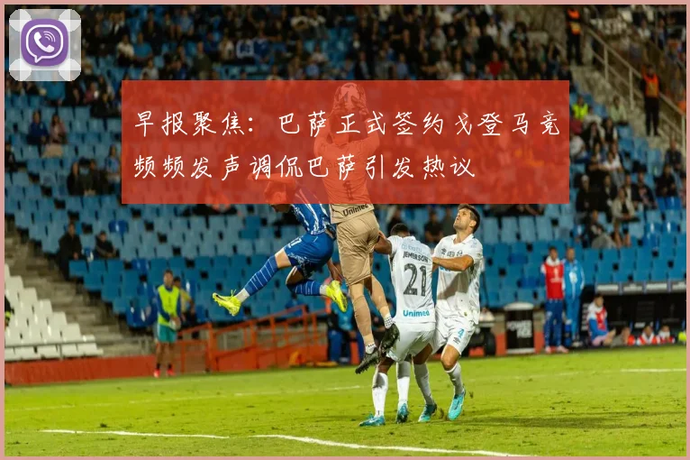 早报聚焦：巴萨正式签约戈登马竞频频发声调侃巴萨引发热议