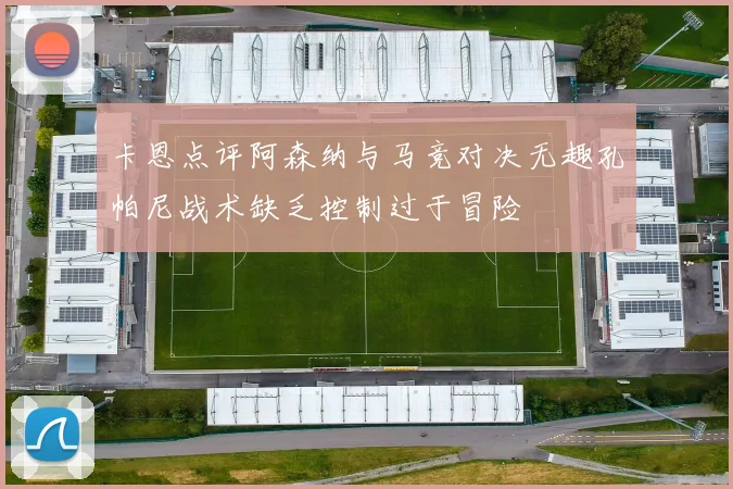 卡恩点评阿森纳与马竞对决无趣孔帕尼战术缺乏控制过于冒险