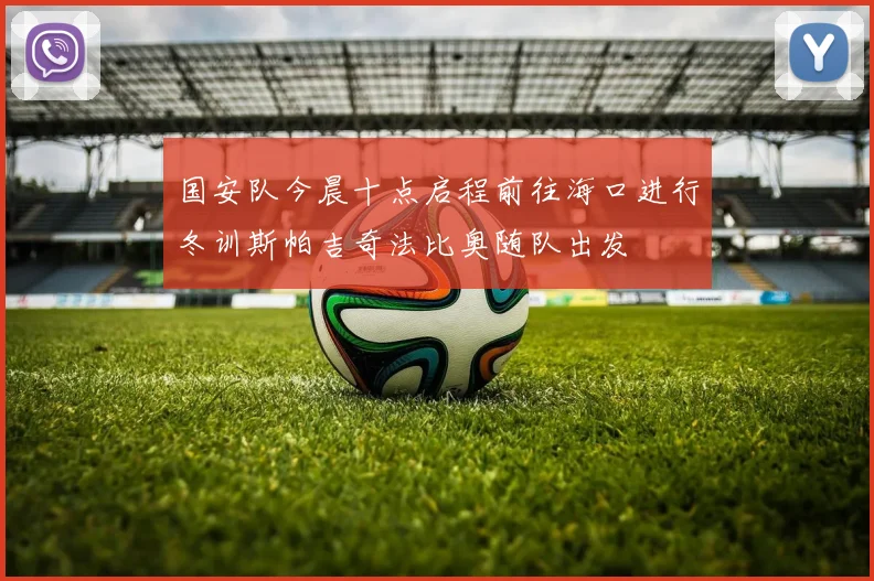 国安队今晨十点启程前往海口进行冬训斯帕吉奇法比奥随队出发