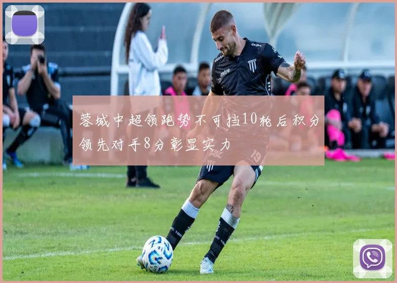 蓉城中超领跑势不可挡10轮后积分领先对手8分彰显实力