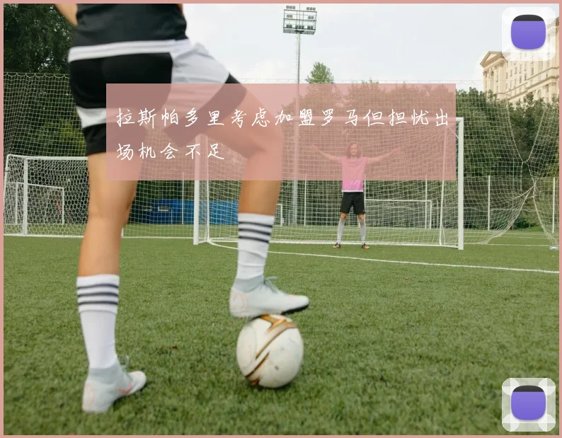 拉斯帕多里考虑加盟罗马但担忧出场机会不足
