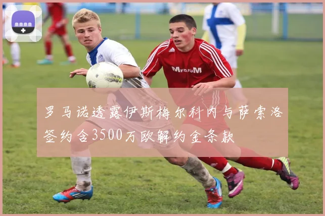 罗马诺透露伊斯梅尔科内与萨索洛签约含3500万欧解约金条款