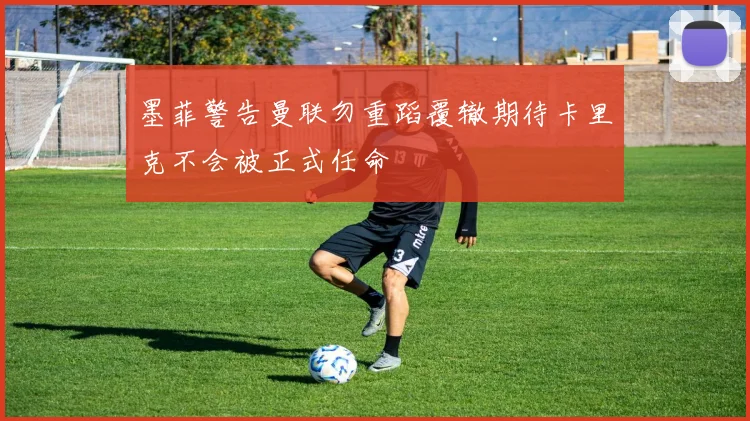 墨菲警告曼联勿重蹈覆辙期待卡里克不会被正式任命