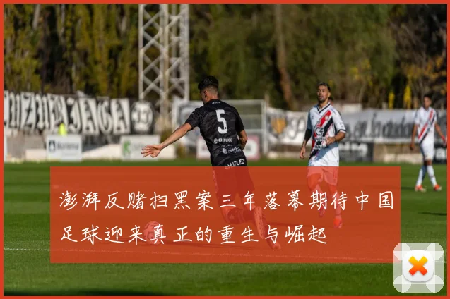 澎湃反赌扫黑案三年落幕期待中国足球迎来真正的重生与崛起