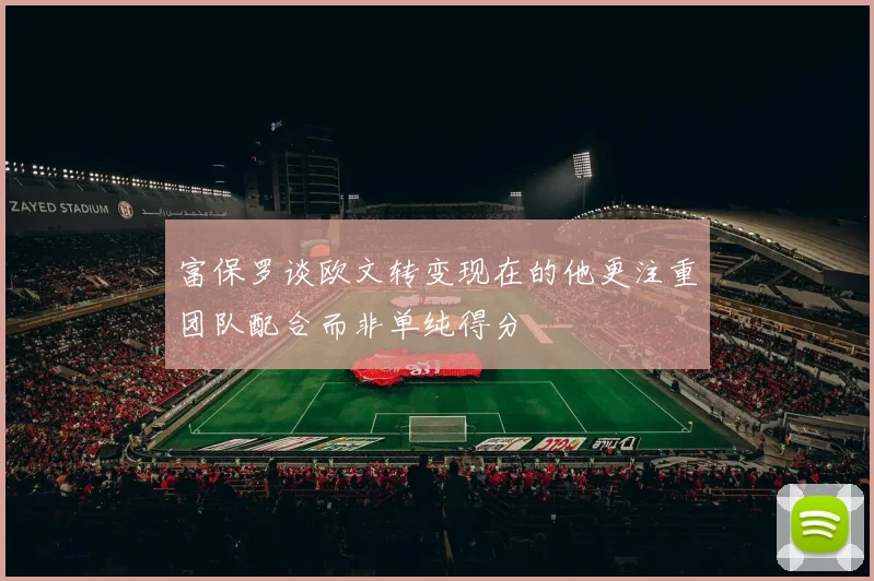 富保罗谈欧文转变现在的他更注重团队配合而非单纯得分