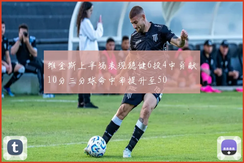 维金斯上半场表现稳健6投4中贡献10分三分球命中率提升至50