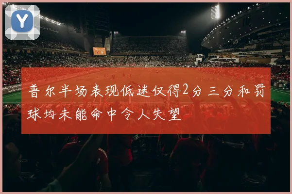 普尔半场表现低迷仅得2分三分和罚球均未能命中令人失望