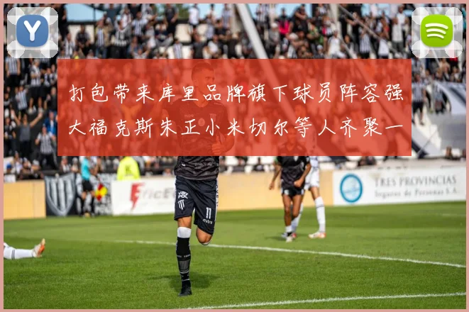 打包带来库里品牌旗下球员阵容强大福克斯朱正小米切尔等人齐聚一堂