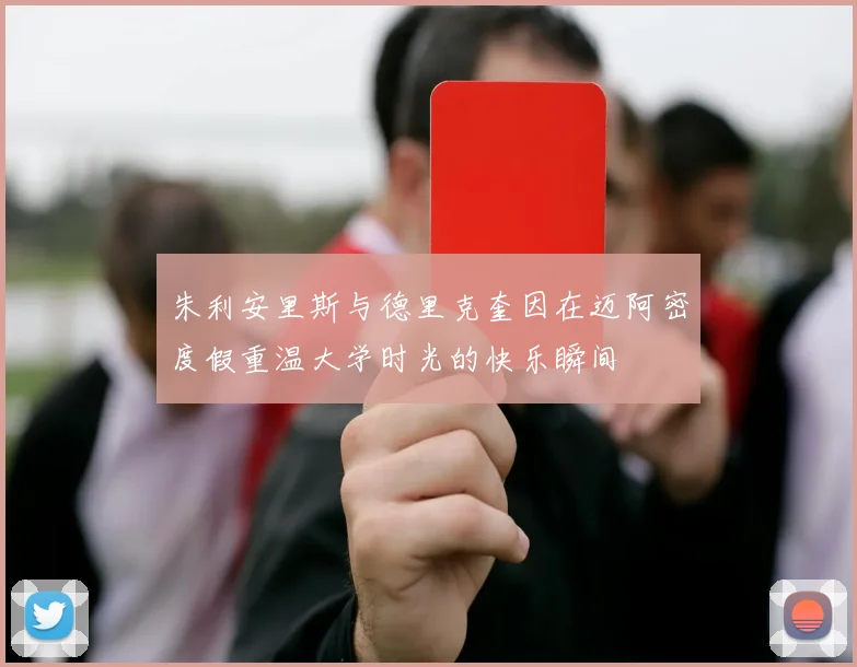 朱利安里斯与德里克奎因在迈阿密度假重温大学时光的快乐瞬间
