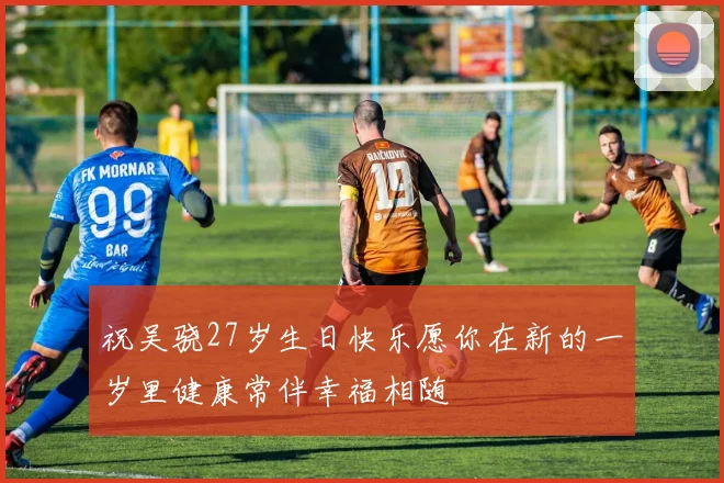 祝吴骁27岁生日快乐愿你在新的一岁里健康常伴幸福相随