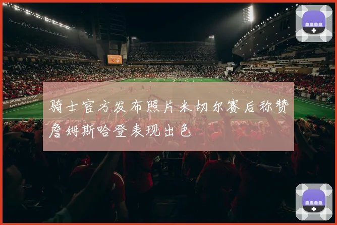 骑士官方发布照片米切尔赛后称赞詹姆斯哈登表现出色