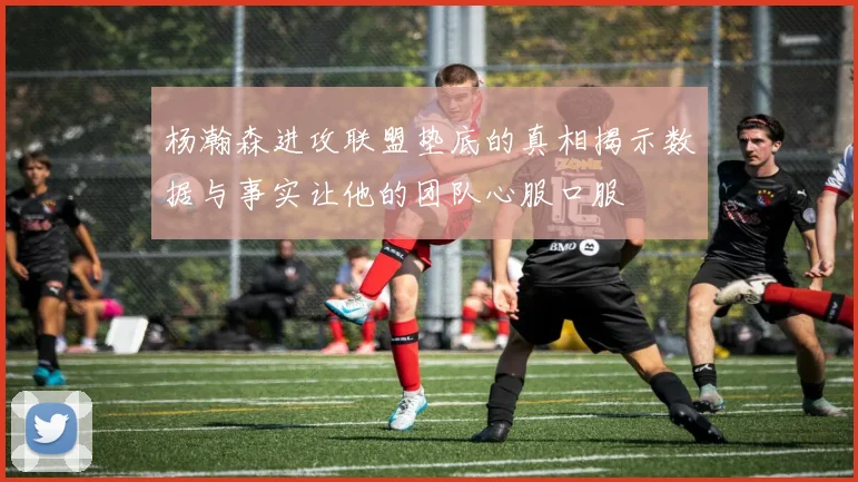杨瀚森进攻联盟垫底的真相揭示数据与事实让他的团队心服口服