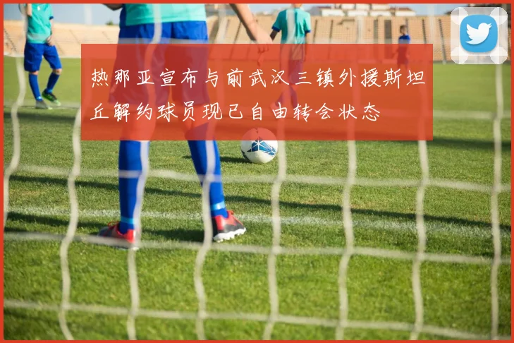 热那亚宣布与前武汉三镇外援斯坦丘解约球员现已自由转会状态