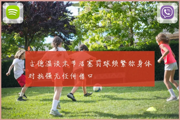 古德温谈末节活塞罚球频繁称身体对抗强无任何借口