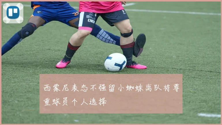 西蒙尼表态不强留小蜘蛛离队将尊重球员个人选择