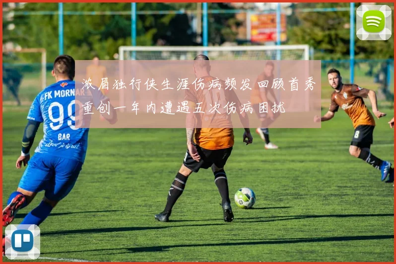 浓眉独行侠生涯伤病频发回顾首秀重创一年内遭遇五次伤病困扰