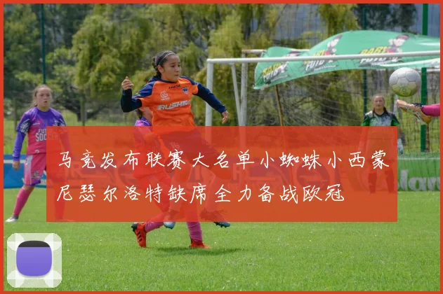马竞发布联赛大名单小蜘蛛小西蒙尼瑟尔洛特缺席全力备战欧冠