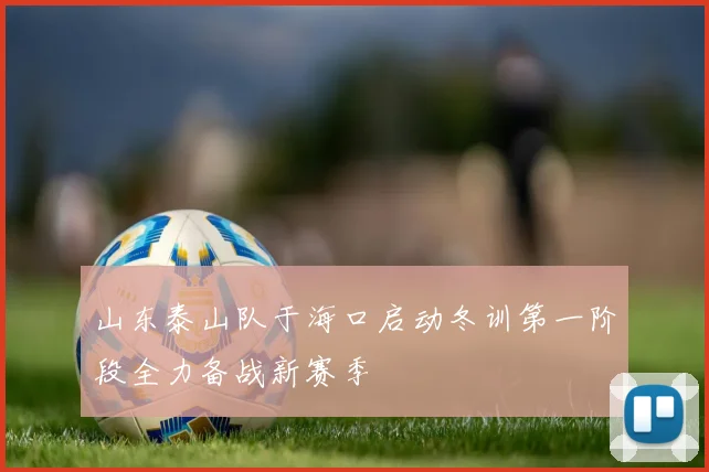 山东泰山队于海口启动冬训第一阶段全力备战新赛季