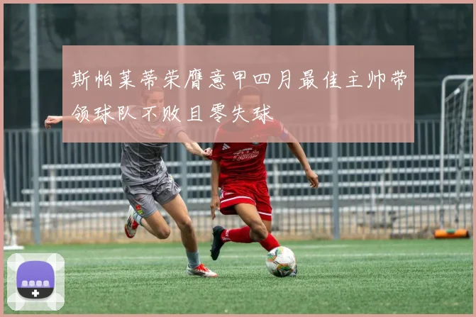 斯帕莱蒂荣膺意甲四月最佳主帅带领球队不败且零失球