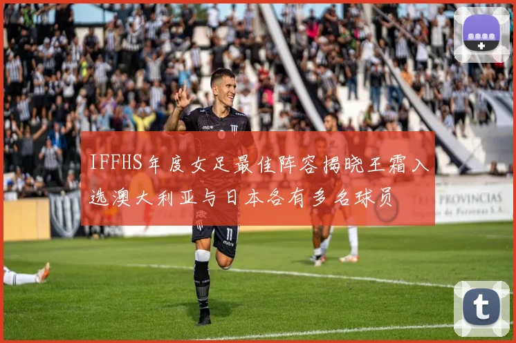 IFFHS年度女足最佳阵容揭晓王霜入选澳大利亚与日本各有多名球员