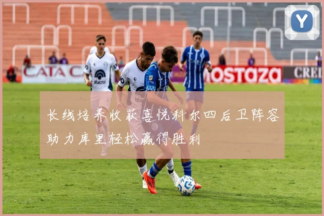 长线培养收获喜悦科尔四后卫阵容助力库里轻松赢得胜利