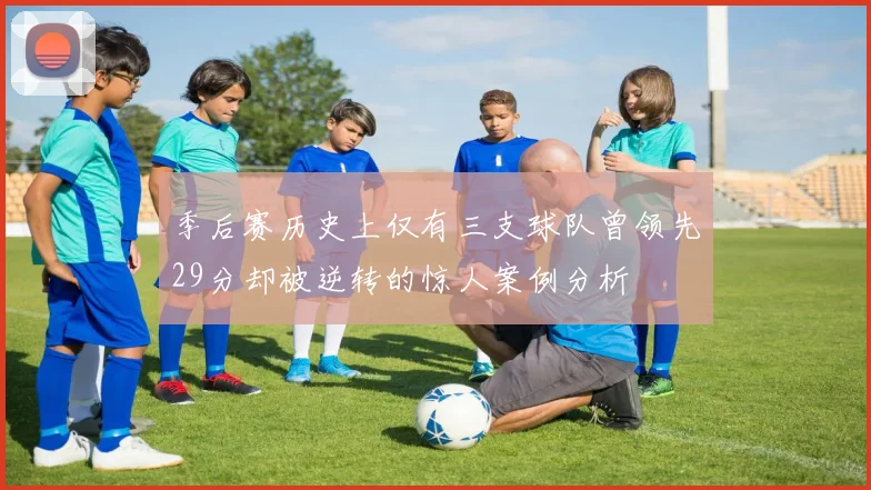 季后赛历史上仅有三支球队曾领先29分却被逆转的惊人案例分析