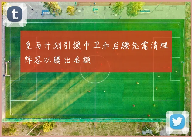 皇马计划引援中卫和后腰先需清理阵容以腾出名额
