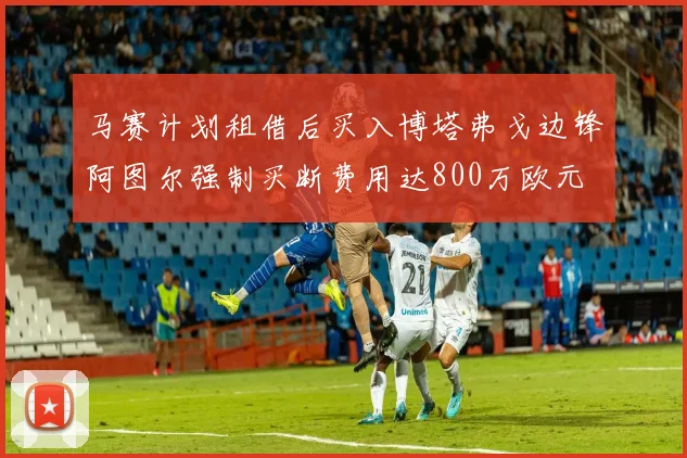 马赛计划租借后买入博塔弗戈边锋阿图尔强制买断费用达800万欧元