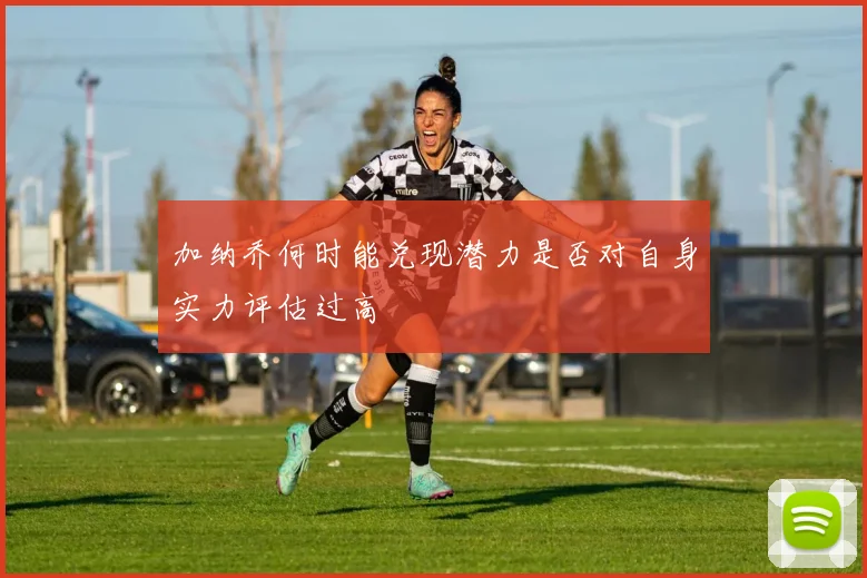 加纳乔何时能兑现潜力是否对自身实力评估过高